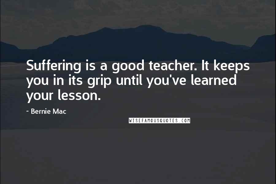 Bernie Mac Quotes: Suffering is a good teacher. It keeps you in its grip until you've learned your lesson.