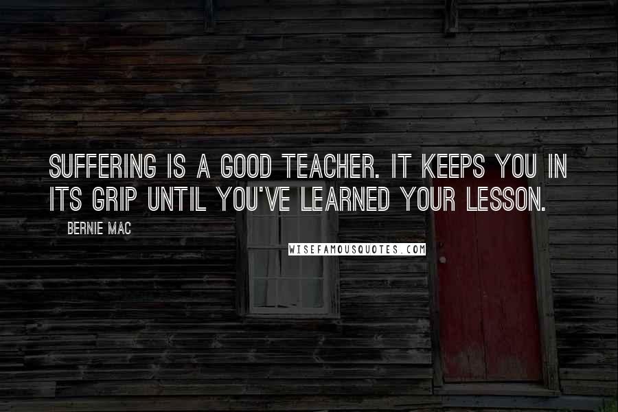 Bernie Mac Quotes: Suffering is a good teacher. It keeps you in its grip until you've learned your lesson.