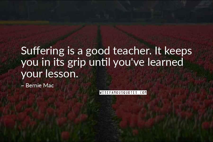 Bernie Mac Quotes: Suffering is a good teacher. It keeps you in its grip until you've learned your lesson.