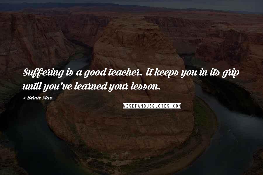 Bernie Mac Quotes: Suffering is a good teacher. It keeps you in its grip until you've learned your lesson.