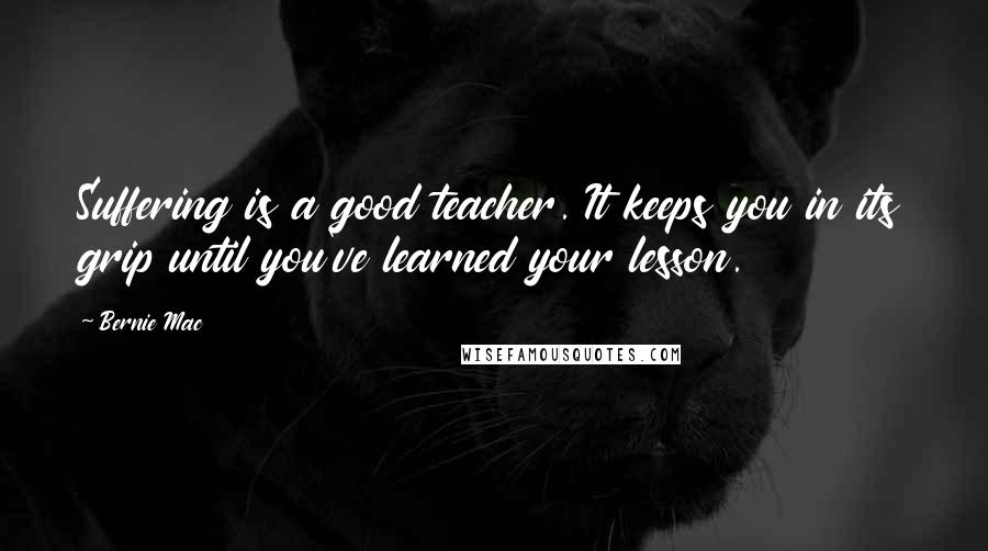 Bernie Mac Quotes: Suffering is a good teacher. It keeps you in its grip until you've learned your lesson.