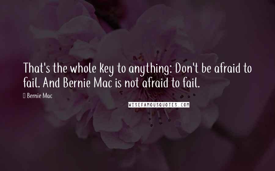 Bernie Mac Quotes: That's the whole key to anything: Don't be afraid to fail. And Bernie Mac is not afraid to fail.