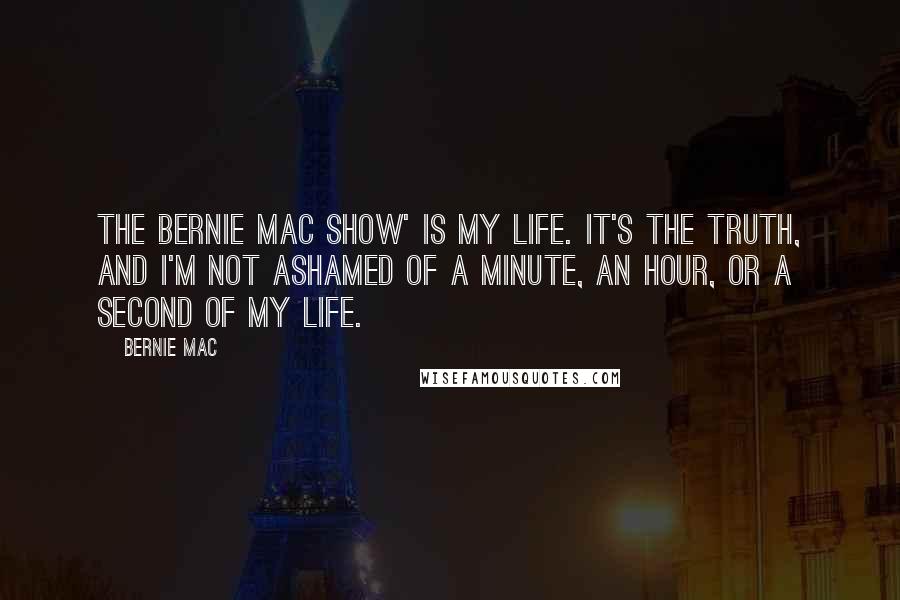 Bernie Mac Quotes: The Bernie Mac Show' is my life. It's the truth, and I'm not ashamed of a minute, an hour, or a second of my life.