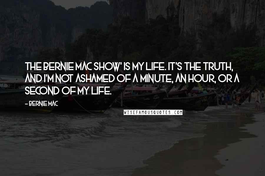 Bernie Mac Quotes: The Bernie Mac Show' is my life. It's the truth, and I'm not ashamed of a minute, an hour, or a second of my life.