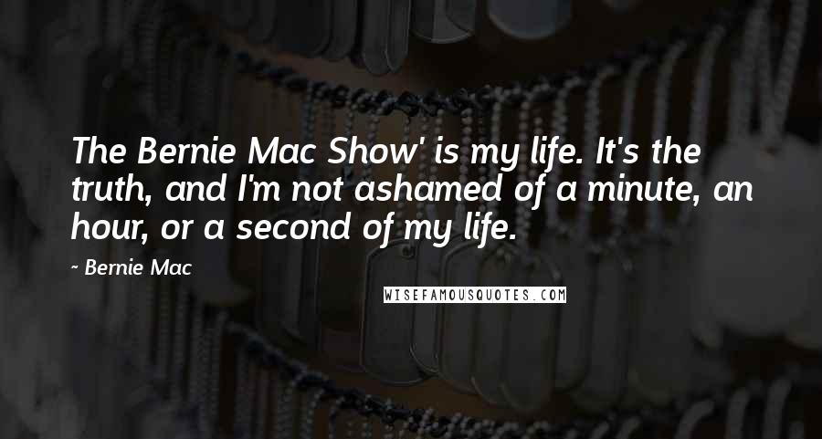 Bernie Mac Quotes: The Bernie Mac Show' is my life. It's the truth, and I'm not ashamed of a minute, an hour, or a second of my life.