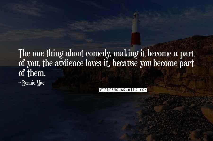 Bernie Mac Quotes: The one thing about comedy, making it become a part of you, the audience loves it, because you become part of them.