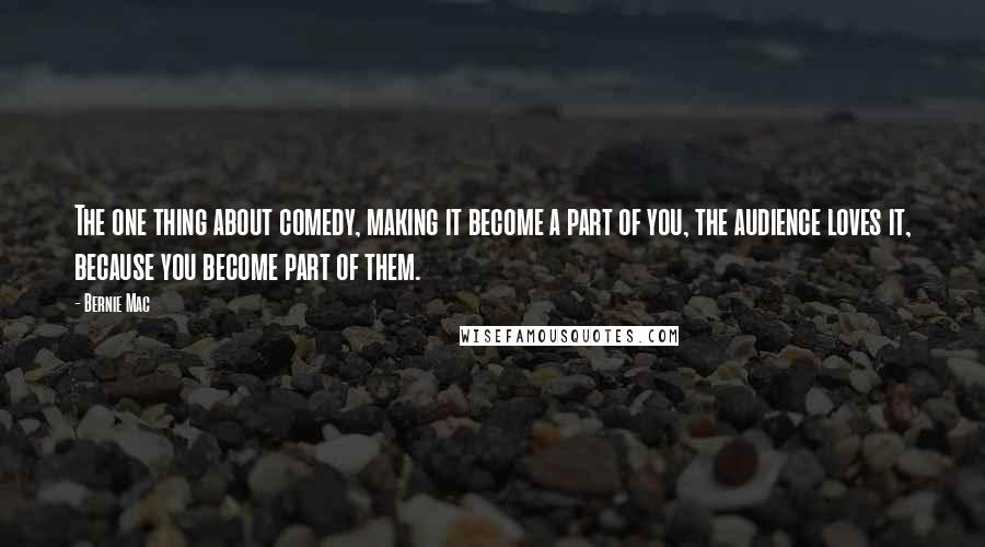 Bernie Mac Quotes: The one thing about comedy, making it become a part of you, the audience loves it, because you become part of them.