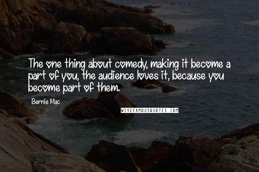 Bernie Mac Quotes: The one thing about comedy, making it become a part of you, the audience loves it, because you become part of them.