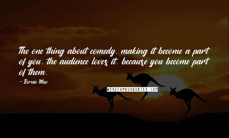 Bernie Mac Quotes: The one thing about comedy, making it become a part of you, the audience loves it, because you become part of them.