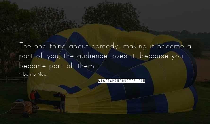 Bernie Mac Quotes: The one thing about comedy, making it become a part of you, the audience loves it, because you become part of them.