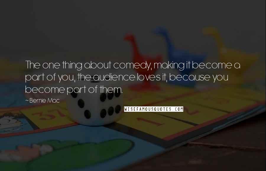 Bernie Mac Quotes: The one thing about comedy, making it become a part of you, the audience loves it, because you become part of them.