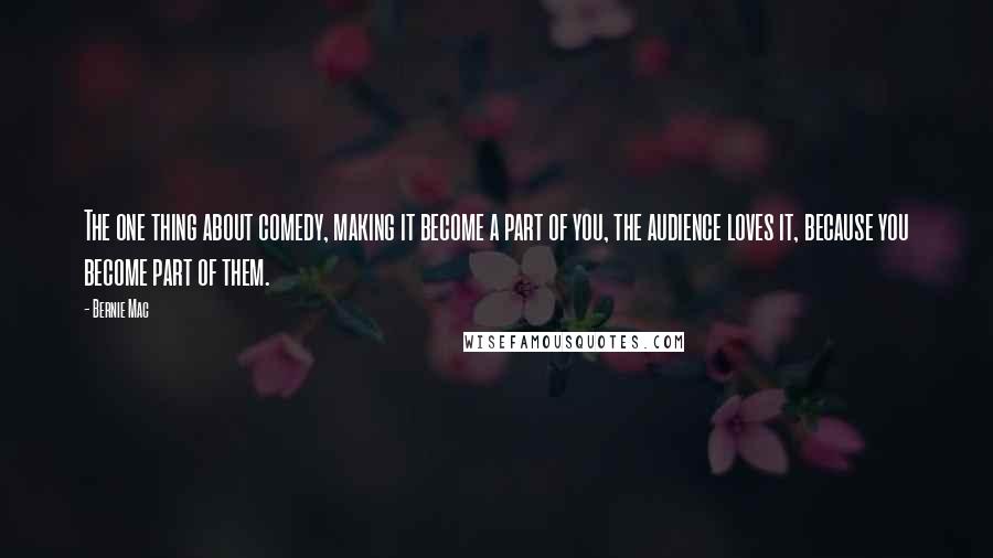 Bernie Mac Quotes: The one thing about comedy, making it become a part of you, the audience loves it, because you become part of them.