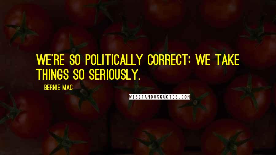 Bernie Mac Quotes: We're so politically correct; we take things so seriously.