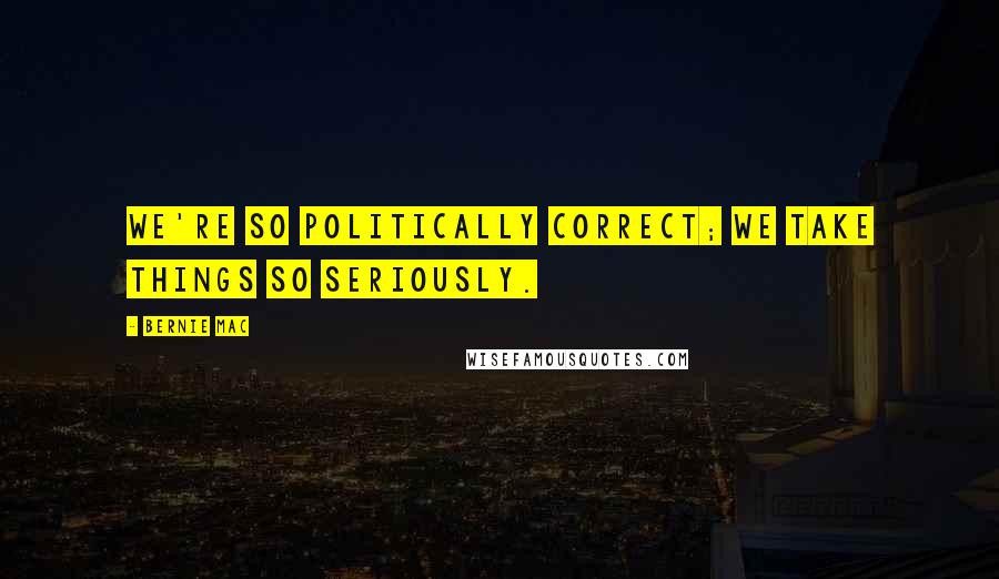 Bernie Mac Quotes: We're so politically correct; we take things so seriously.