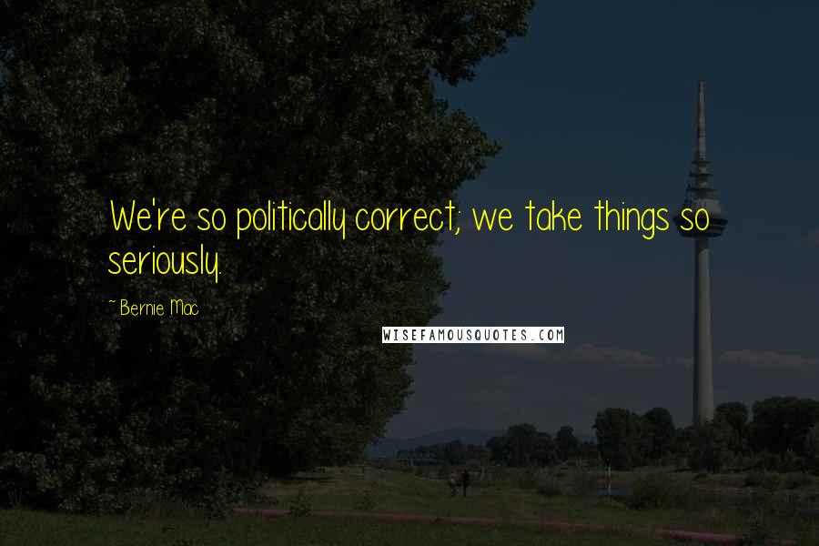 Bernie Mac Quotes: We're so politically correct; we take things so seriously.