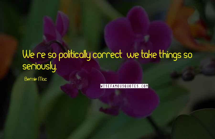 Bernie Mac Quotes: We're so politically correct; we take things so seriously.