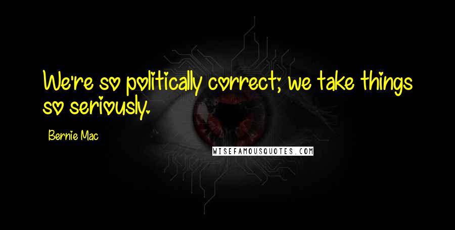 Bernie Mac Quotes: We're so politically correct; we take things so seriously.