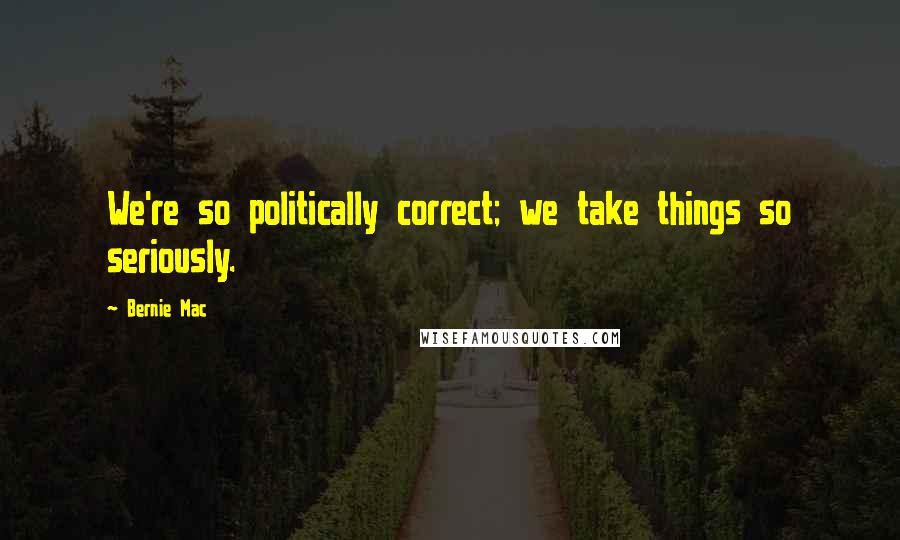Bernie Mac Quotes: We're so politically correct; we take things so seriously.