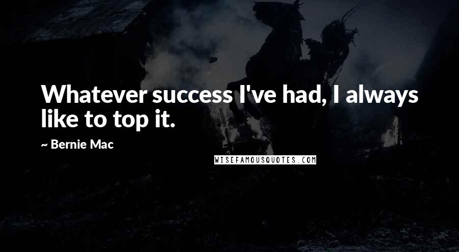 Bernie Mac Quotes: Whatever success I've had, I always like to top it.