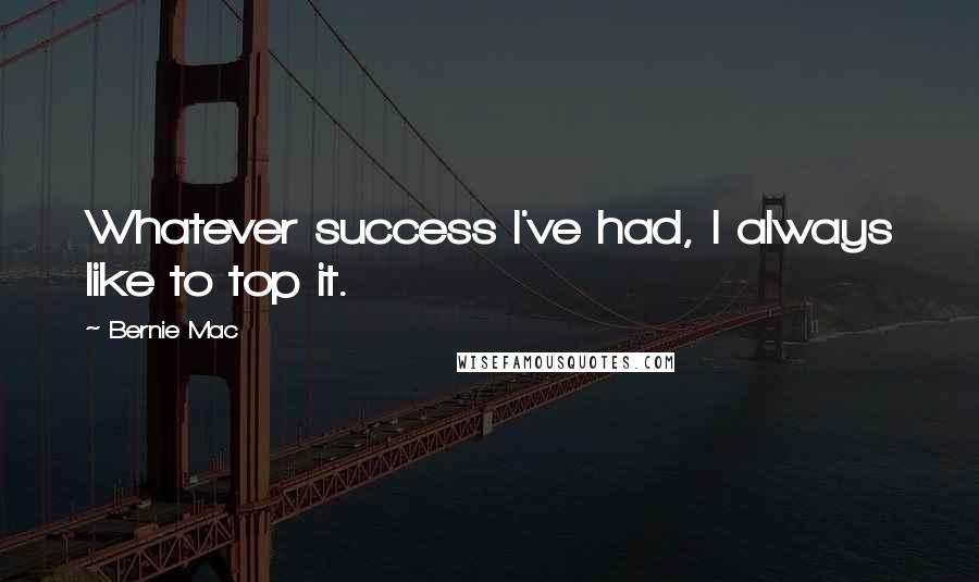 Bernie Mac Quotes: Whatever success I've had, I always like to top it.