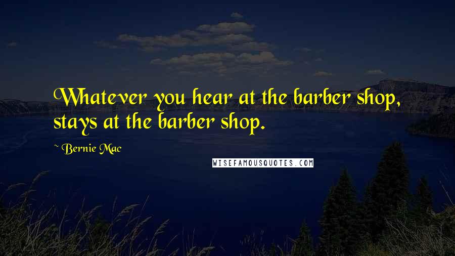 Bernie Mac Quotes: Whatever you hear at the barber shop, stays at the barber shop.