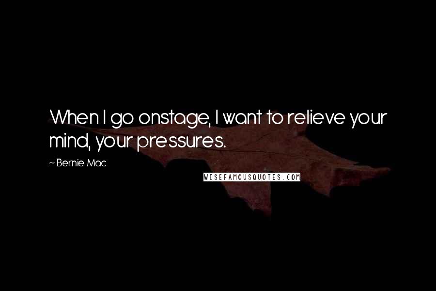 Bernie Mac Quotes: When I go onstage, I want to relieve your mind, your pressures.