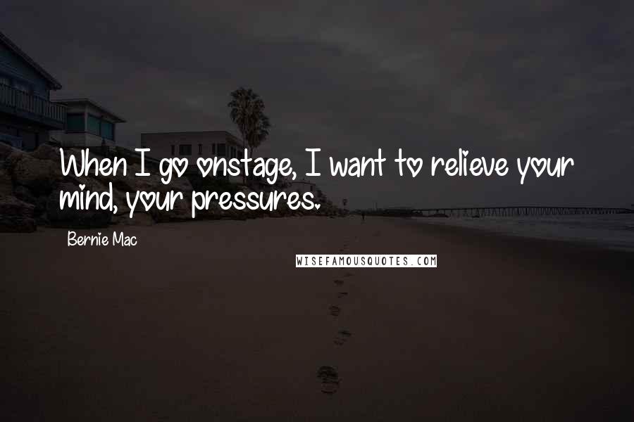 Bernie Mac Quotes: When I go onstage, I want to relieve your mind, your pressures.