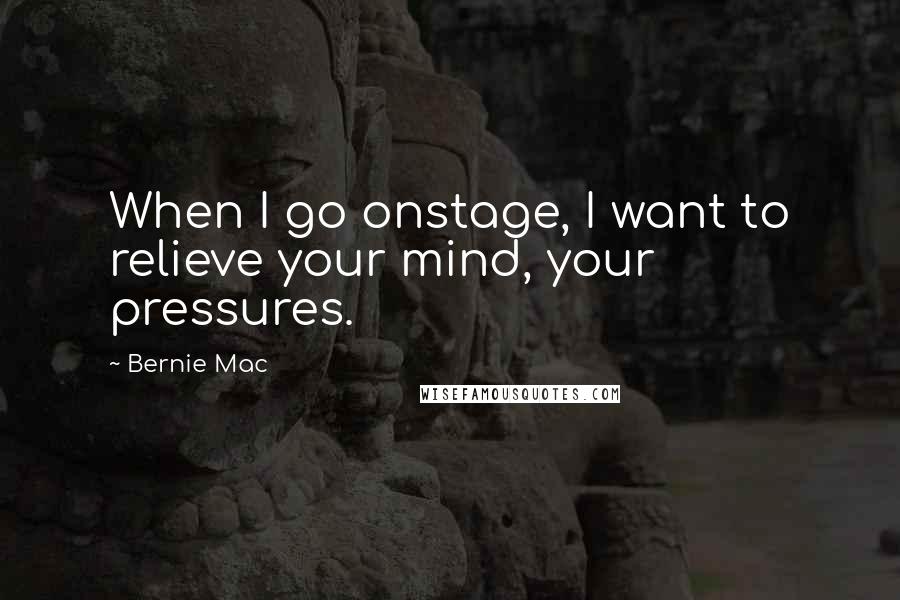 Bernie Mac Quotes: When I go onstage, I want to relieve your mind, your pressures.