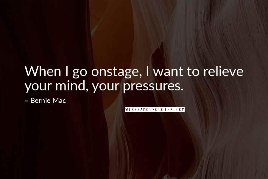 Bernie Mac Quotes: When I go onstage, I want to relieve your mind, your pressures.