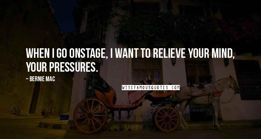 Bernie Mac Quotes: When I go onstage, I want to relieve your mind, your pressures.