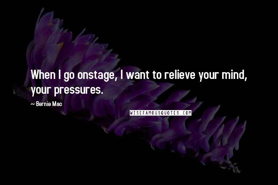 Bernie Mac Quotes: When I go onstage, I want to relieve your mind, your pressures.