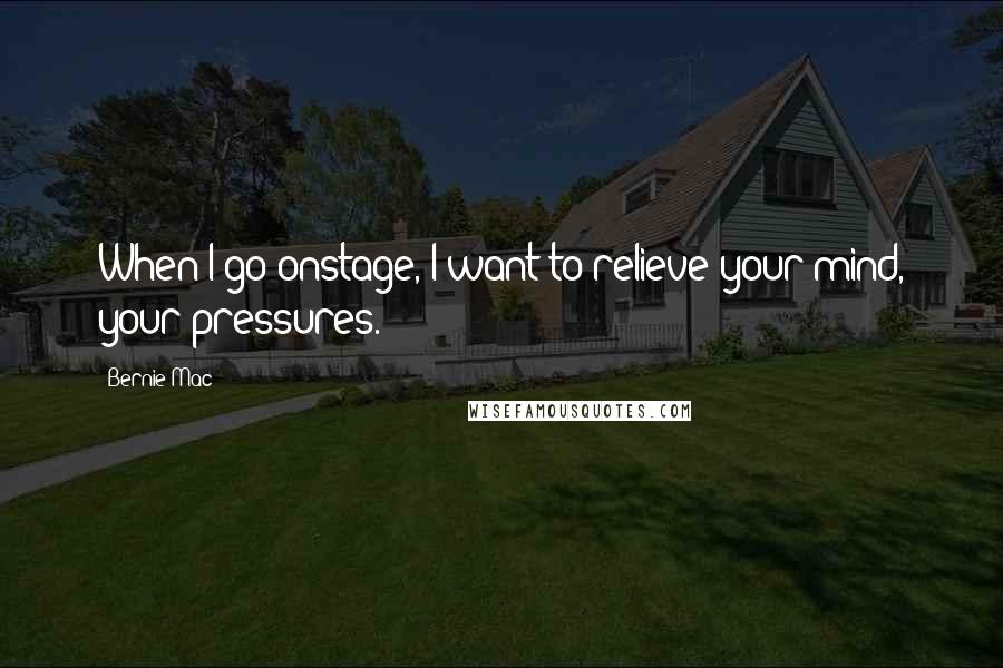 Bernie Mac Quotes: When I go onstage, I want to relieve your mind, your pressures.