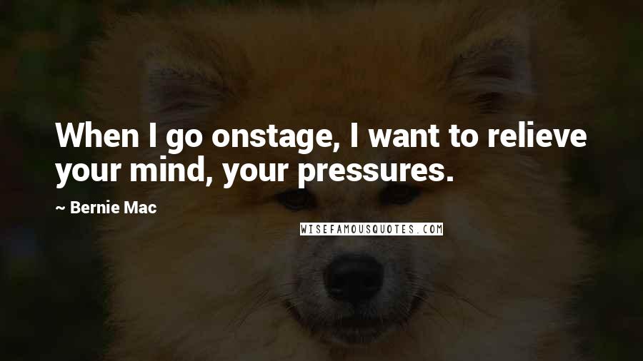 Bernie Mac Quotes: When I go onstage, I want to relieve your mind, your pressures.