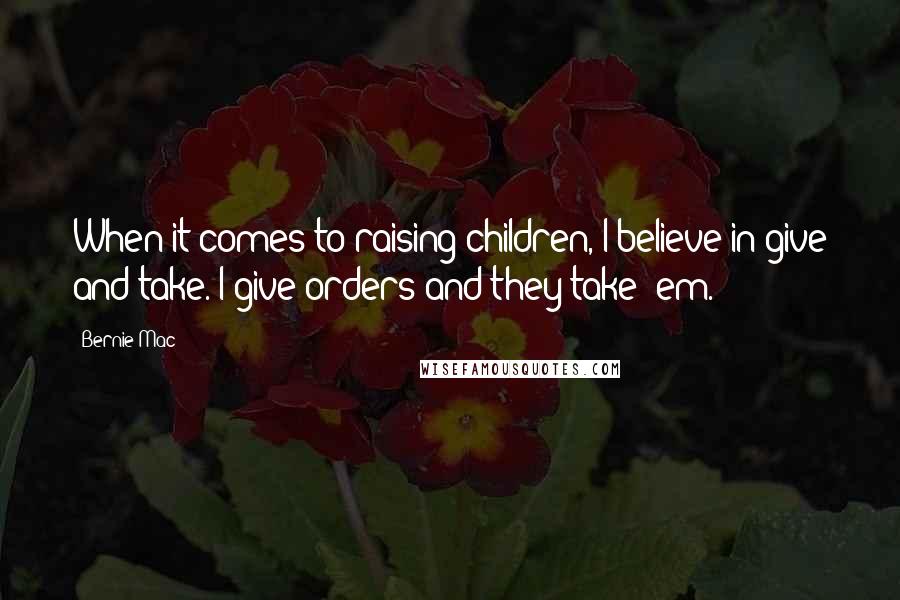 Bernie Mac Quotes: When it comes to raising children, I believe in give and take. I give orders and they take 'em.