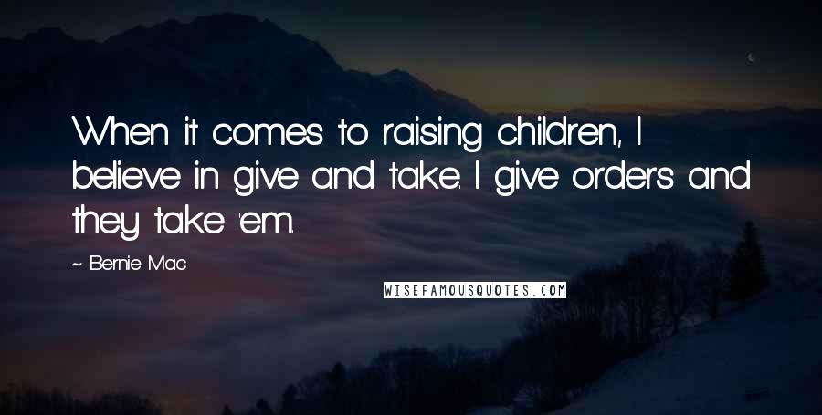 Bernie Mac Quotes: When it comes to raising children, I believe in give and take. I give orders and they take 'em.
