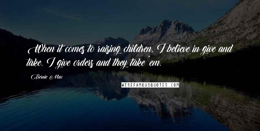 Bernie Mac Quotes: When it comes to raising children, I believe in give and take. I give orders and they take 'em.