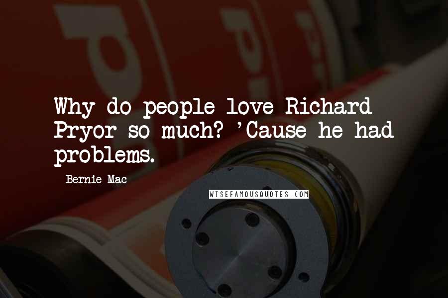 Bernie Mac Quotes: Why do people love Richard Pryor so much? 'Cause he had problems.