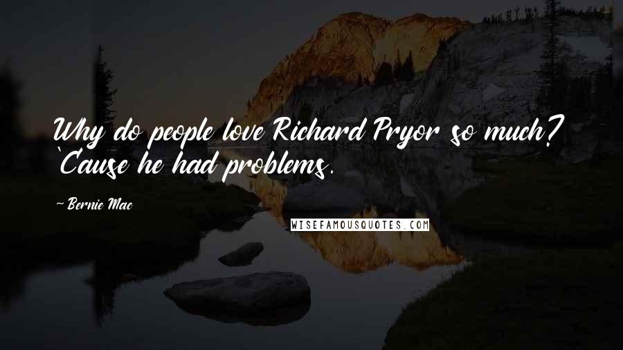 Bernie Mac Quotes: Why do people love Richard Pryor so much? 'Cause he had problems.