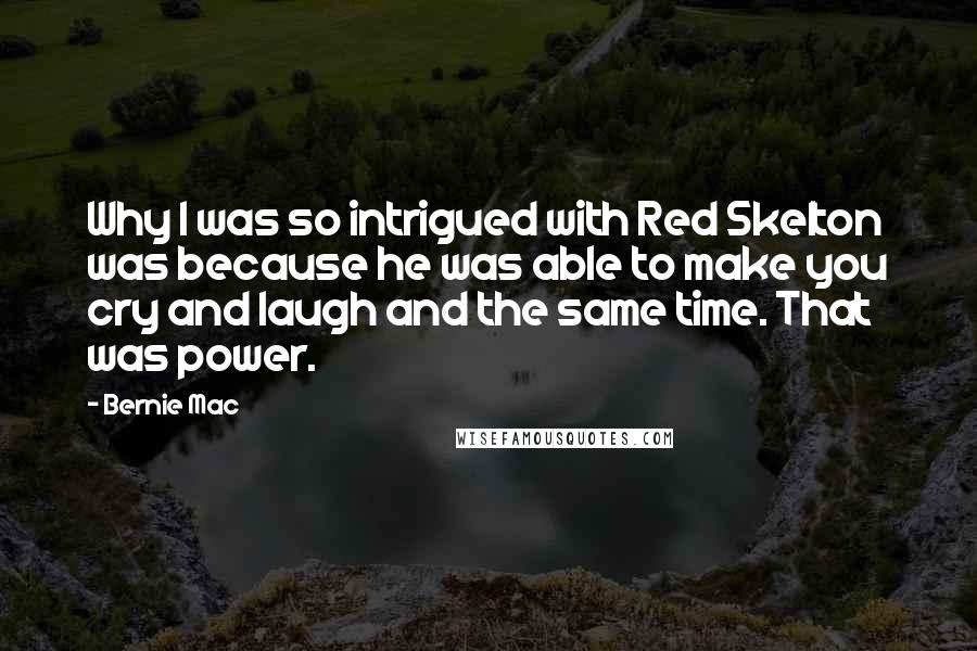 Bernie Mac Quotes: Why I was so intrigued with Red Skelton was because he was able to make you cry and laugh and the same time. That was power.
