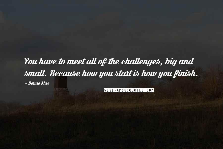 Bernie Mac Quotes: You have to meet all of the challenges, big and small. Because how you start is how you finish.