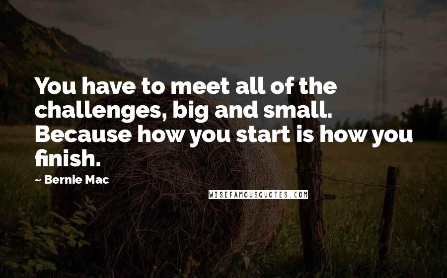 Bernie Mac Quotes: You have to meet all of the challenges, big and small. Because how you start is how you finish.