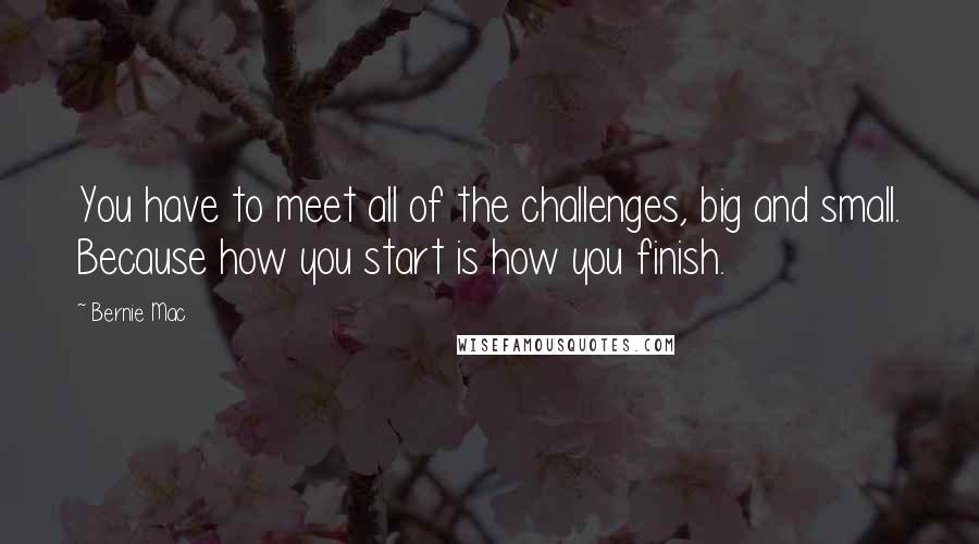 Bernie Mac Quotes: You have to meet all of the challenges, big and small. Because how you start is how you finish.