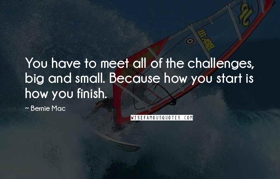 Bernie Mac Quotes: You have to meet all of the challenges, big and small. Because how you start is how you finish.