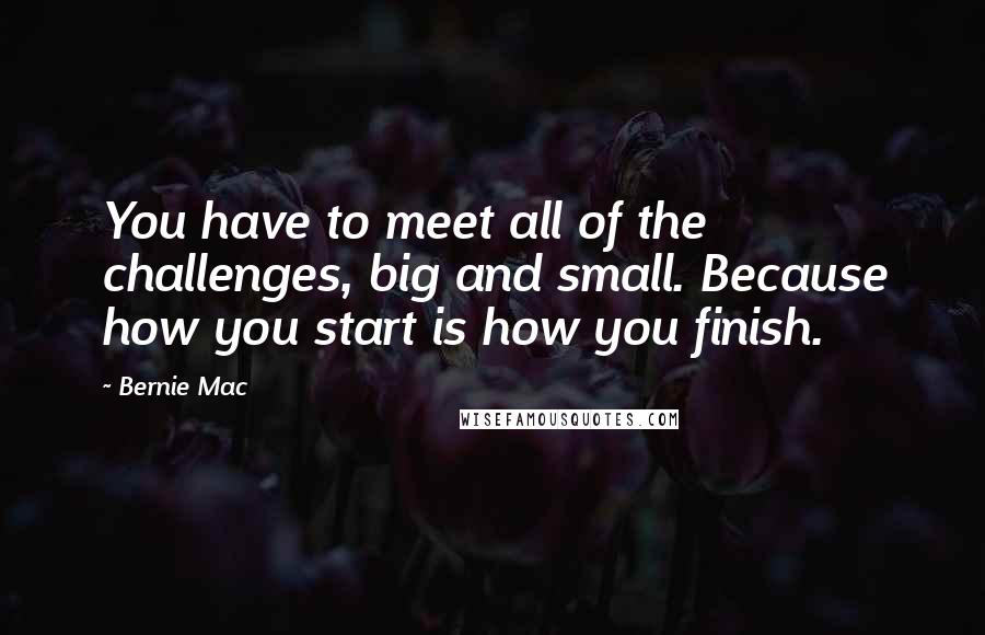 Bernie Mac Quotes: You have to meet all of the challenges, big and small. Because how you start is how you finish.