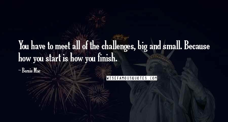 Bernie Mac Quotes: You have to meet all of the challenges, big and small. Because how you start is how you finish.