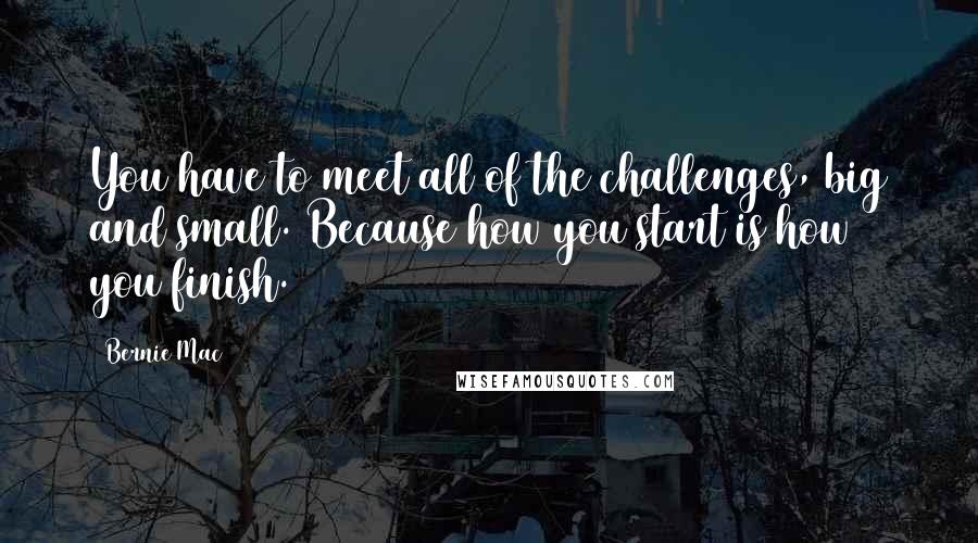 Bernie Mac Quotes: You have to meet all of the challenges, big and small. Because how you start is how you finish.