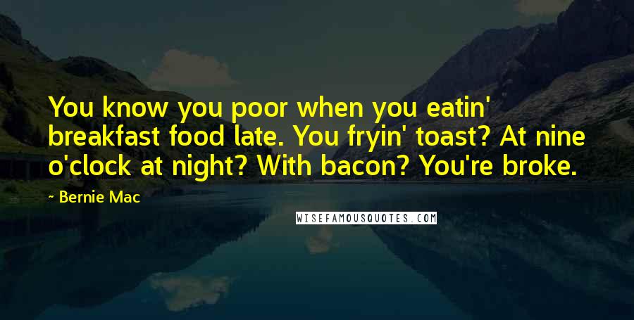 Bernie Mac Quotes: You know you poor when you eatin' breakfast food late. You fryin' toast? At nine o'clock at night? With bacon? You're broke.