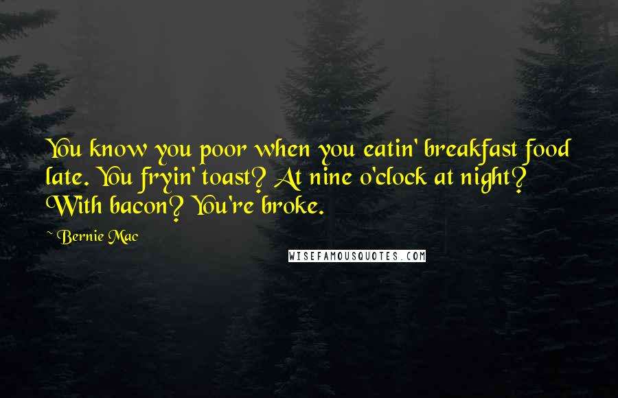 Bernie Mac Quotes: You know you poor when you eatin' breakfast food late. You fryin' toast? At nine o'clock at night? With bacon? You're broke.