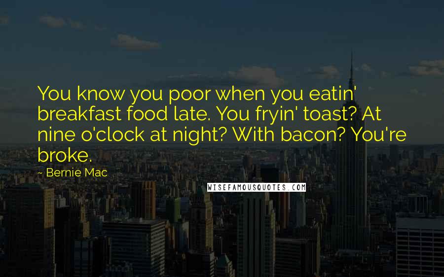 Bernie Mac Quotes: You know you poor when you eatin' breakfast food late. You fryin' toast? At nine o'clock at night? With bacon? You're broke.