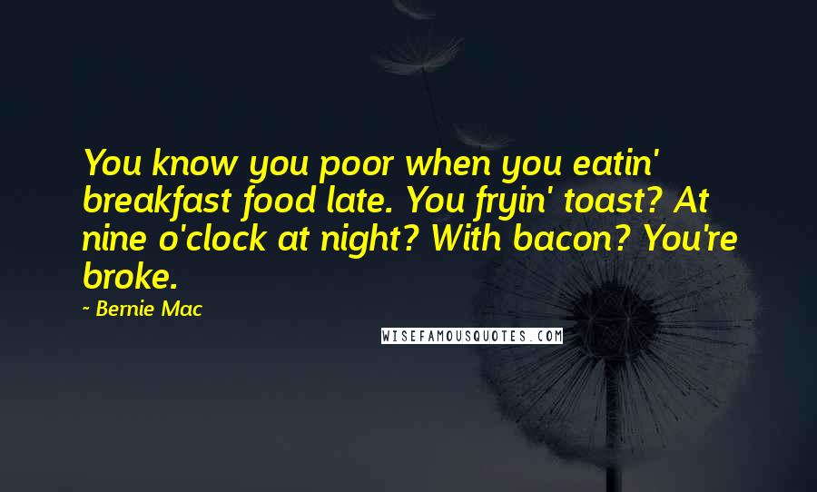 Bernie Mac Quotes: You know you poor when you eatin' breakfast food late. You fryin' toast? At nine o'clock at night? With bacon? You're broke.